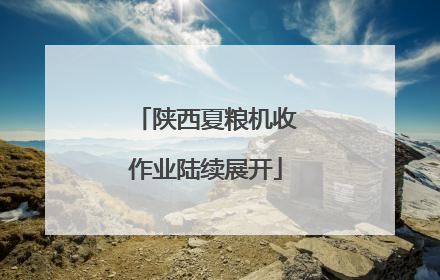 陕西夏粮机收作业陆续展开