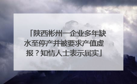 陕西彬州一企业多年缺水至停产并被要求产值虚报？知情人士表示属实
