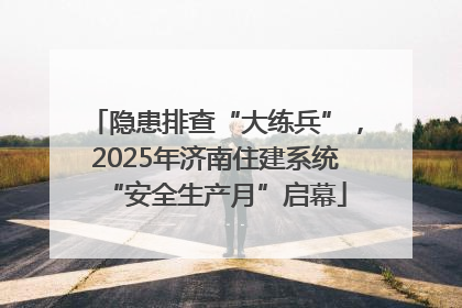 隐患排查“大练兵”，2025年济南住建系统“安全生产月”启幕
