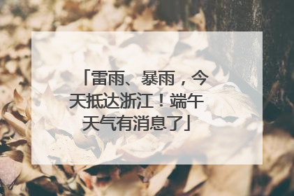 雷雨、暴雨，今天抵达浙江！端午天气有消息了