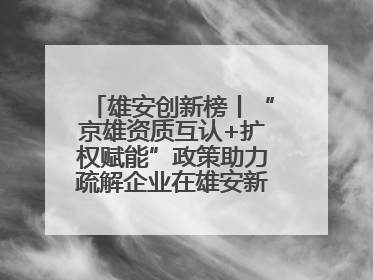 雄安创新榜丨“京雄资质互认+扩权赋能”政策助力疏解企业在雄安新区落地运营