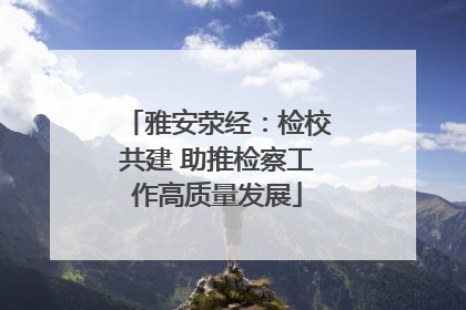 雅安荥经：检校共建 助推检察工作高质量发展