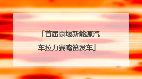 首届京堰新能源汽车拉力赛鸣笛发车