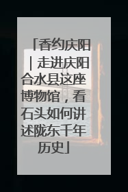 香约庆阳｜走进庆阳合水县这座博物馆，看石头如何讲述陇东千年历史