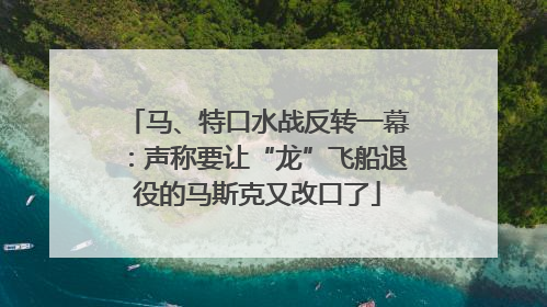 马、特口水战反转一幕：声称要让“龙”飞船退役的马斯克又改口了