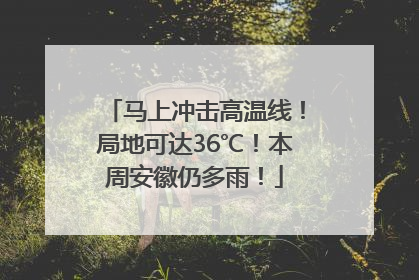 马上冲击高温线！局地可达36℃！本周安徽仍多雨！
