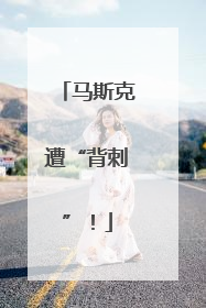 马斯克遭“背刺”！