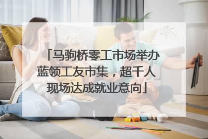 马驹桥零工市场举办蓝领工友市集，超千人现场达成就业意向