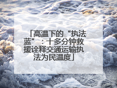 高温下的“执法蓝”：十多分钟救援诠释交通运输执法为民温度