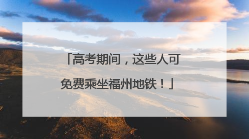 高考期间，这些人可免费乘坐福州地铁！