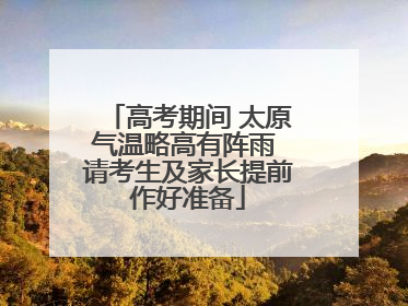 高考期间 太原气温略高有阵雨 请考生及家长提前作好准备