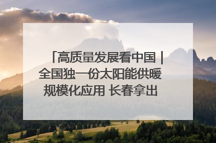 高质量发展看中国｜全国独一份太阳能供暖规模化应用 长春拿出“净月样本”