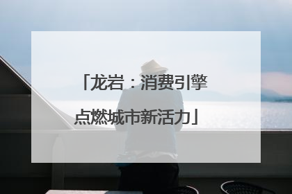 龙岩：消费引擎点燃城市新活力