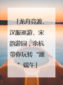 龙舟竞渡、汉服巡游、宋韵游园，余杭带你玩转“潮”端午