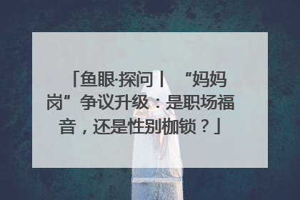 鱼眼·探问丨 “妈妈岗”争议升级：是职场福音，还是性别枷锁？