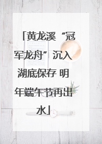 黄龙溪“冠军龙舟”沉入湖底保存 明年端午节再出水
