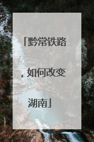 黔常铁路，如何改变湖南