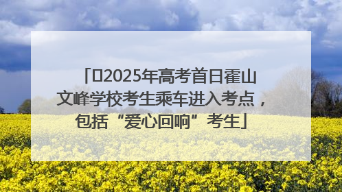﻿2025年高考首日霍山文峰学校考生乘车进入考点，包括“爱心回响”考生