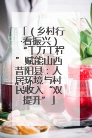 （乡村行·看振兴）“千万工程”赋能山西昔阳县：人居环境与村民收入“双提升”