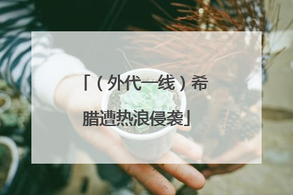 （外代一线）希腊遭热浪侵袭