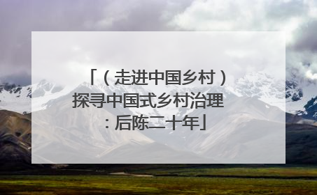 （走进中国乡村）探寻中国式乡村治理：后陈二十年