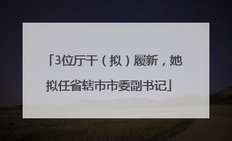 3位厅干（拟）履新，她拟任省辖市市委副书记