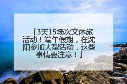 3天15场次文体旅活动！端午假期，在沈阳参加大型活动，这些事情要注意！