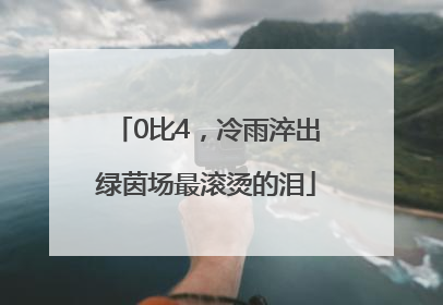 0比4，冷雨淬出绿茵场最滚烫的泪