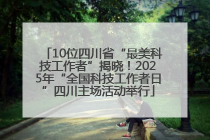 10位四川省“最美科技工作者”揭晓！2025年“全国科技工作者日”四川主场活动举行