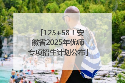 125+58！安徽省2025年优师专项招生计划公布