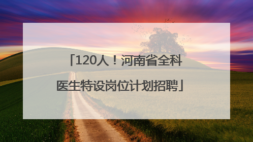 120人！河南省全科医生特设岗位计划招聘