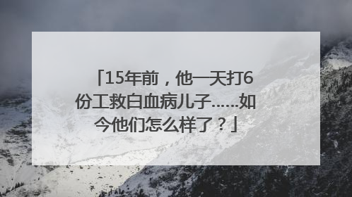 15年前，他一天打6份工救白血病儿子……如今他们怎么样了？