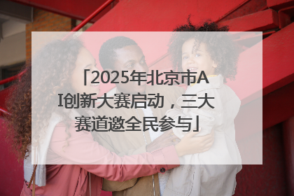 2025年北京市AI创新大赛启动，三大赛道邀全民参与