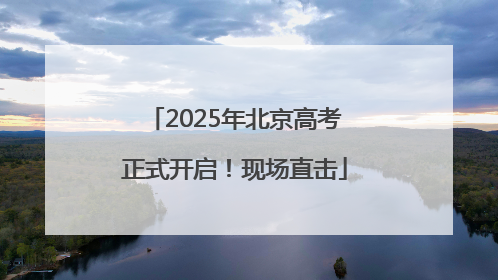 2025年北京高考正式开启！现场直击