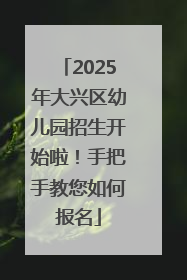 2025年大兴区幼儿园招生开始啦！手把手教您如何报名