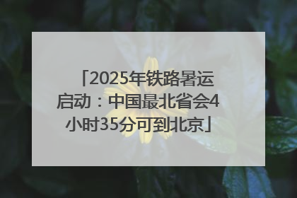 2025年铁路暑运启动：中国最北省会4小时35分可到北京