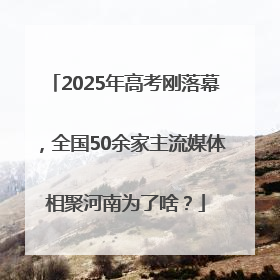 2025年高考刚落幕，全国50余家主流媒体相聚河南为了啥？