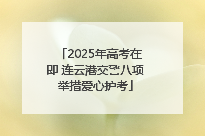 2025年高考在即 连云港交警八项举措爱心护考
