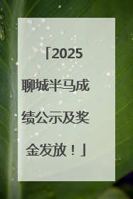 2025聊城半马成绩公示及奖金发放！