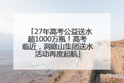 27年高考公益送水超1000万瓶！高考临近，洞庭山集团送水活动再度起航