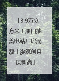 3.9万立方米！潘口抽蓄电站厂房混凝土浇筑创月度新高