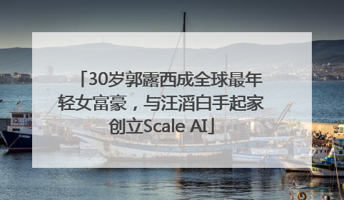 30岁郭露西成全球最年轻女富豪，与汪滔白手起家创立Scale AI
