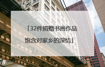 32件捐赠书画作品饱含对家乡的深情