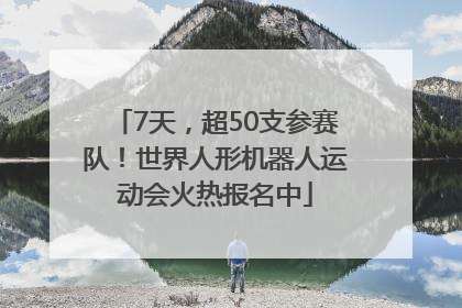 7天，超50支参赛队！世界人形机器人运动会火热报名中