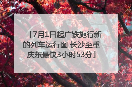 7月1日起广铁施行新的列车运行图 长沙至重庆东最快3小时53分