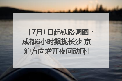 7月1日起铁路调图：成都6小时飙拢长沙 京沪方向增开夜间动卧