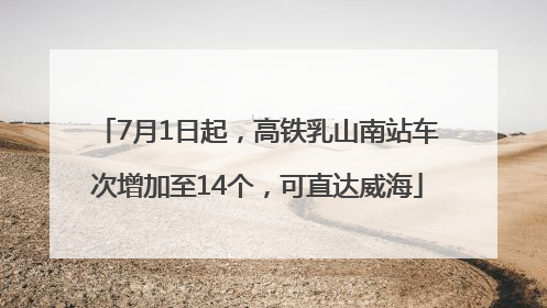 7月1日起，高铁乳山南站车次增加至14个，可直达威海