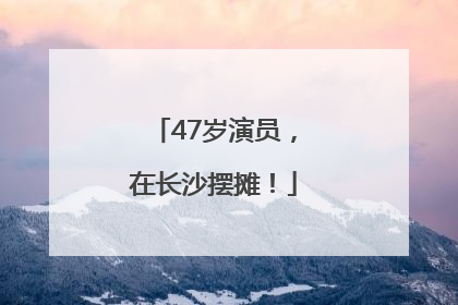 47岁演员，在长沙摆摊！