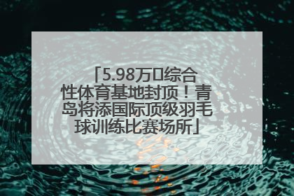 5.98万㎡综合性体育基地封顶！青岛将添国际顶级羽毛球训练比赛场所