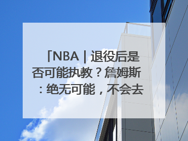 NBA｜退役后是否可能执教？詹姆斯：绝无可能，不会去执教任何球队